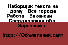 Наборщик текста на дому - Все города Работа » Вакансии   . Свердловская обл.,Заречный г.